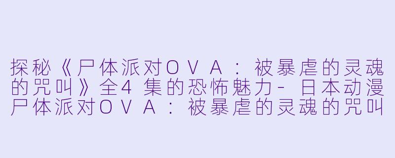 探秘《尸体派对OVA：被暴虐的灵魂的咒叫》全4集的恐怖魅力-日本动漫尸体派对OVA：被暴虐的灵魂的咒叫全4集