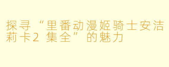 探寻“里番动漫姬骑士安洁莉卡2集全”的魅力