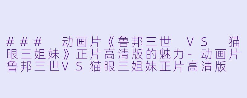 ### 动画片《鲁邦三世 VS 猫眼三姐妹》正片高清版的魅力-动画片鲁邦三世VS猫眼三姐妹正片高清版