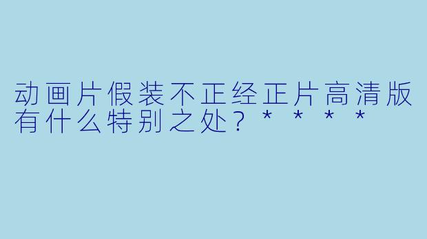 动画片假装不正经正片高清版有什么特别之处?****
