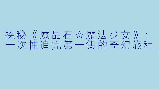 探秘《魔晶石☆魔法少女》：一次性追完第一集的奇幻旅程
