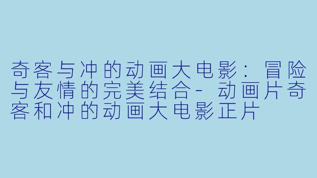 奇客与冲的动画大电影：冒险与友情的完美结合-动画片奇客和冲的动画大电影正片