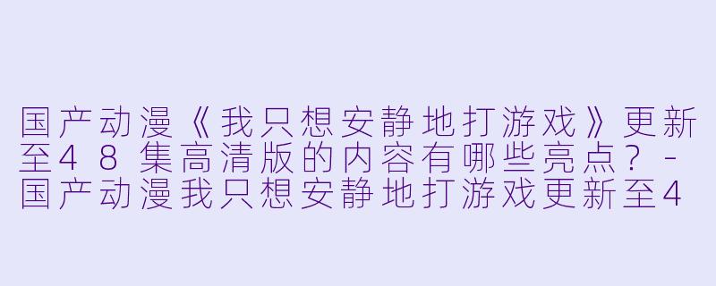 国产动漫《我只想安静地打游戏》更新至48集高清版的内容有哪些亮点?