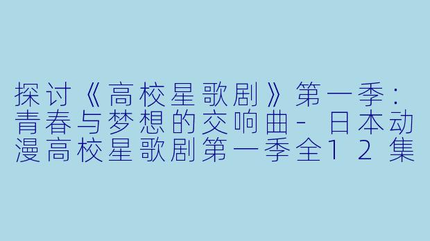 探讨《高校星歌剧》第一季:青春与梦想的交响曲