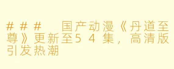 ### 国产动漫《丹道至尊》更新至54集，高清版引发热潮
