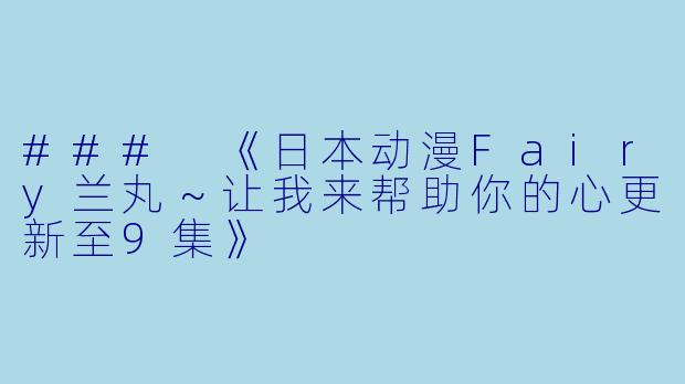 ### 《日本动漫Fairy兰丸~让我来帮助你的心更新至9集》