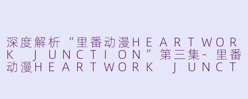 深度解析“里番动漫HEARTWORK JUNCTION”第三集-里番动漫HEARTWORK JUNCTION3集全
