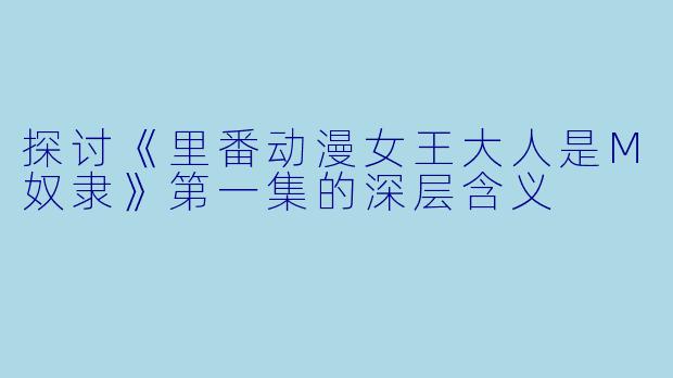 探讨《里番动漫女王大人是M奴隶》第一集的深层含义