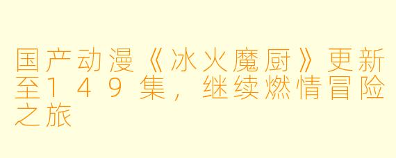 国产动漫《冰火魔厨》更新至149集，继续燃情冒险之旅