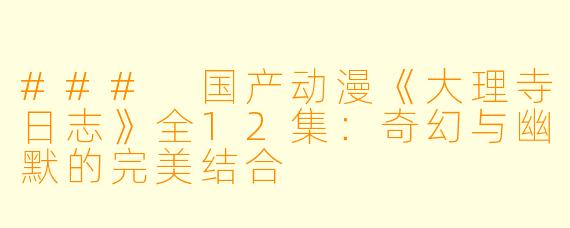 ### 国产动漫《大理寺日志》全12集：奇幻与幽默的完美结合