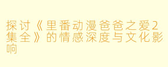 探讨《里番动漫爸爸之爱2集全》的情感深度与文化影响
