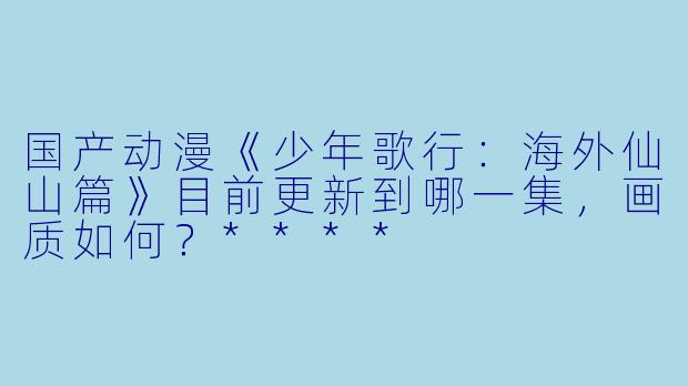 国产动漫《少年歌行:海外仙山篇》目前更新到哪一集,画质如何?****