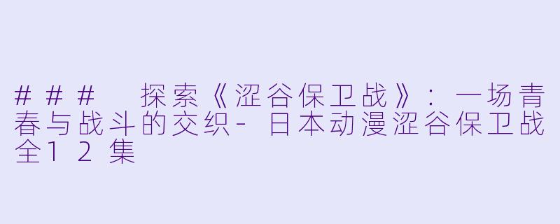 ### 探索《涩谷保卫战》：一场青春与战斗的交织-日本动漫涩谷保卫战全12集