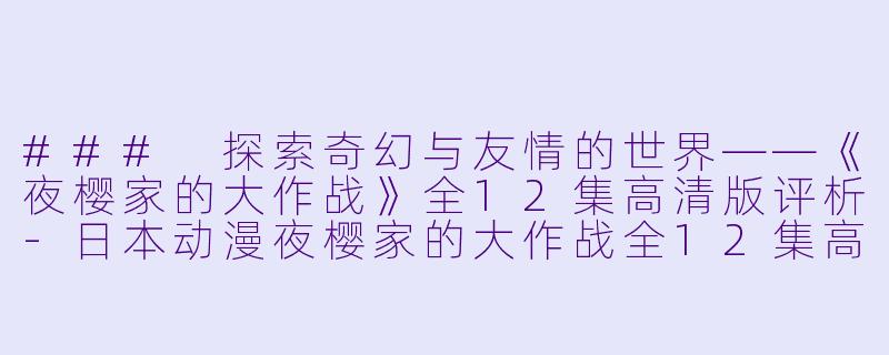 ### 探索奇幻与友情的世界——《夜樱家的大作战》全12集高清版评析-日本动漫夜樱家的大作战全12集高清版