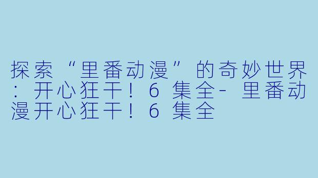 探索“里番动漫”的奇妙世界:开心狂干!6集全