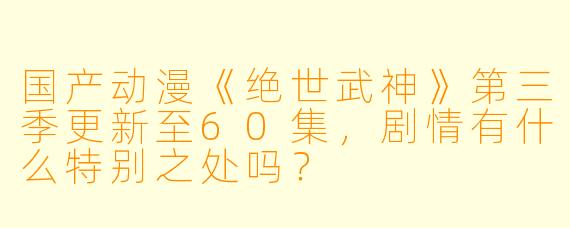 国产动漫《绝世武神》第三季更新至60集,剧情有什么特别之处吗?