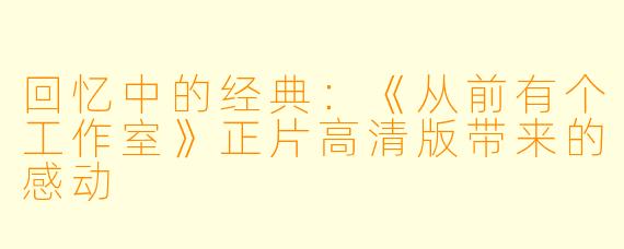 回忆中的经典：《从前有个工作室》正片高清版带来的感动