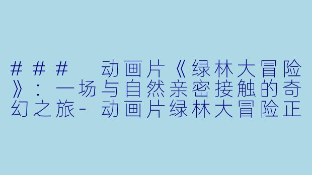 ### 动画片《绿林大冒险》：一场与自然亲密接触的奇幻之旅-动画片绿林大冒险正片
