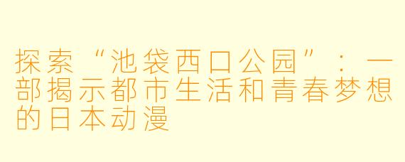 探索“池袋西口公园”：一部揭示都市生活和青春梦想的日本动漫