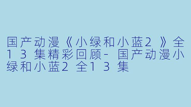国产动漫《小绿和小蓝2》全13集精彩回顾-国产动漫小绿和小蓝2全13集