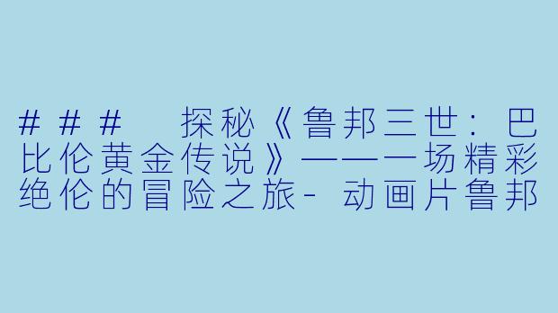 ### 探秘《鲁邦三世：巴比伦黄金传说》——一场精彩绝伦的冒险之旅-动画片鲁邦三世：巴比伦黄金传说正片