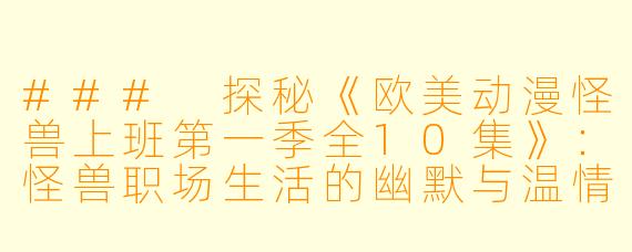 ### 探秘《欧美动漫怪兽上班第一季全10集》:怪兽职场生活的幽默与温情