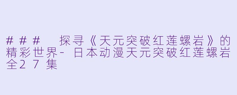### 探寻《天元突破红莲螺岩》的精彩世界-日本动漫天元突破红莲螺岩全27集
