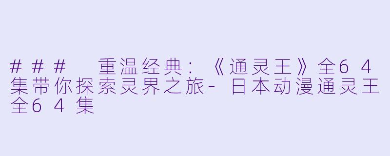 ### 重温经典：《通灵王》全64集带你探索灵界之旅-日本动漫通灵王全64集
