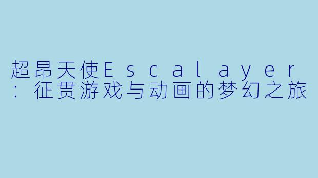 超昂天使Escalayer：征贯游戏与动画的梦幻之旅