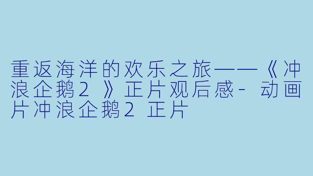 重返海洋的欢乐之旅——《冲浪企鹅2》正片观后感-动画片冲浪企鹅2正片