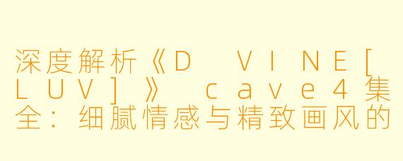 深度解析《D VINE[LUV]》 cave4集全：细腻情感与精致画风的结合