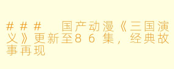 ### 国产动漫《三国演义》更新至86集，经典故事再现