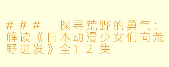 ### 探寻荒野的勇气:解读《日本动漫少女们向荒野进发》全12集