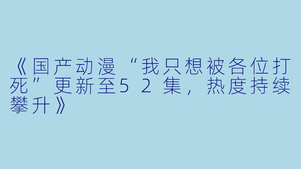 《国产动漫“我只想被各位打死”更新至52集，热度持续攀升》