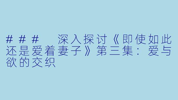 ### 深入探讨《即使如此还是爱着妻子》第三集:爱与欲的交织