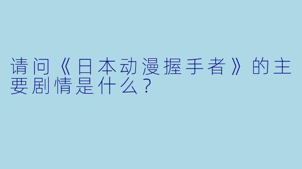 请问《日本动漫握手者》的主要剧情是什么?