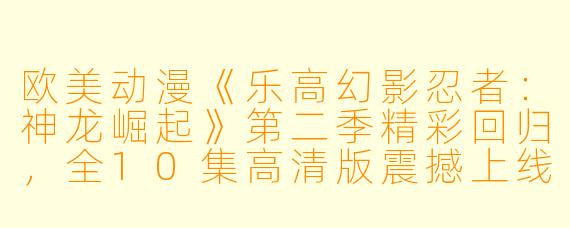 欧美动漫《乐高幻影忍者:神龙崛起》第二季精彩回归,全10集高清版震撼上线