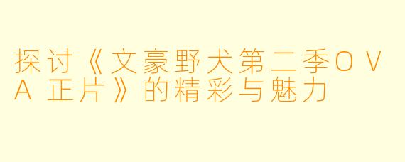 探讨《文豪野犬第二季OVA正片》的精彩与魅力