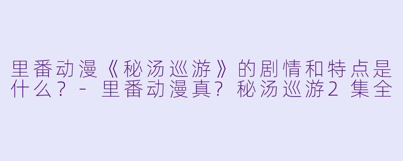 里番动漫《秘汤巡游》的剧情和特点是什么?