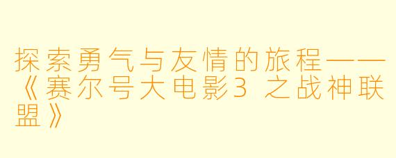 探索勇气与友情的旅程——《赛尔号大电影3之战神联盟》