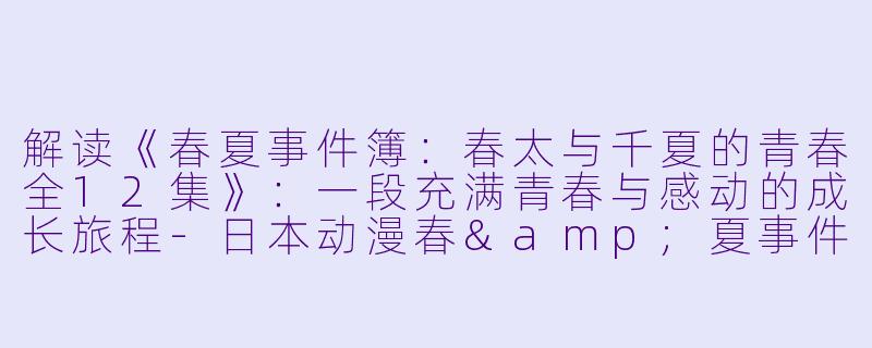 解读《春夏事件簿:春太与千夏的青春全12集》:一段充满青春与感动的成长旅程