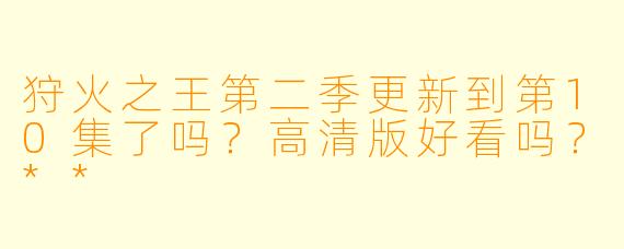 狩火之王第二季更新到第10集了吗?高清版好看吗?**