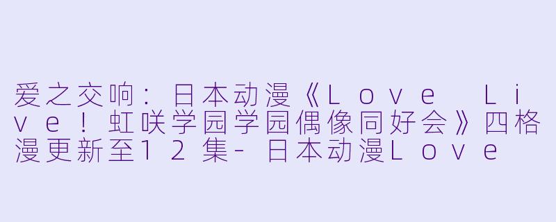 爱之交响:日本动漫《Love Live!虹咲学园学园偶像同好会》四格漫更新至12集