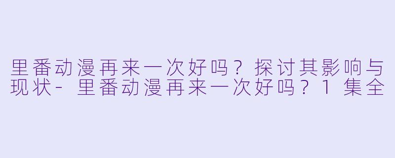 里番动漫再来一次好吗？探讨其影响与现状-里番动漫再来一次好吗？1集全