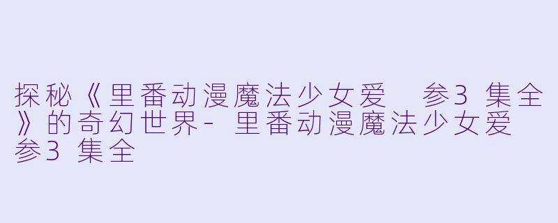 探秘《里番动漫魔法少女爱 参3集全》的奇幻世界