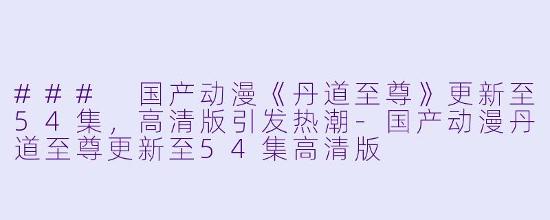 ### 国产动漫《丹道至尊》更新至54集，高清版引发热潮-国产动漫丹道至尊更新至54集高清版