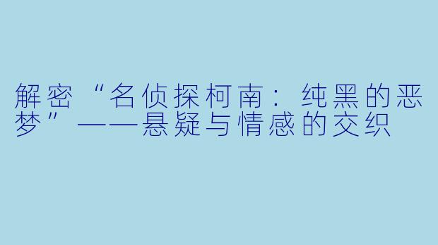 解密“名侦探柯南:纯黑的恶梦”——悬疑与情感的交织