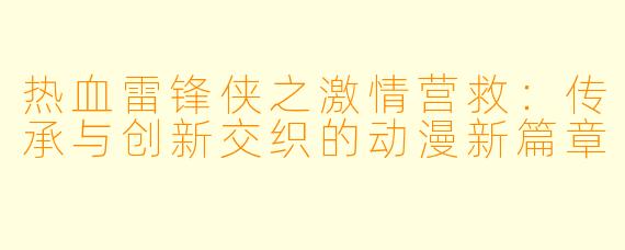 热血雷锋侠之激情营救：传承与创新交织的动漫新篇章
