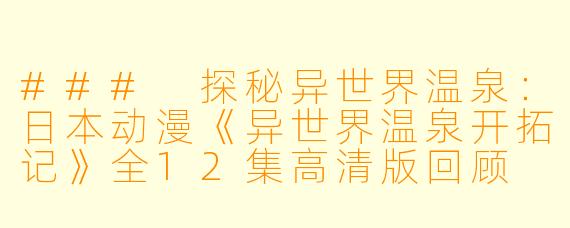 ### 探秘异世界温泉：日本动漫《异世界温泉开拓记》全12集高清版回顾
