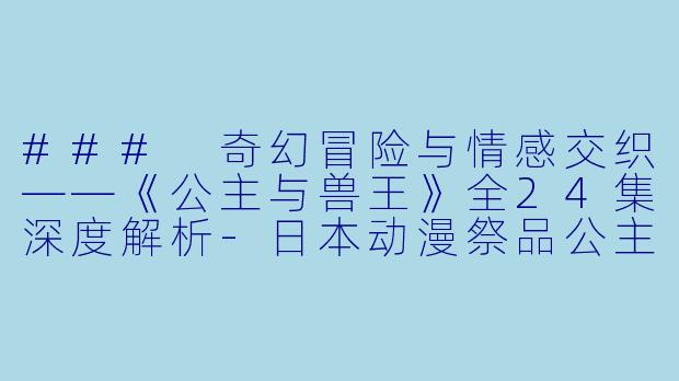 ### 奇幻冒险与情感交织——《公主与兽王》全24集深度解析-日本动漫祭品公主与兽王全24集